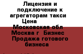 Лицензия и подключение к агрегаторам такси › Цена ­ 3 000 - Московская обл., Москва г. Бизнес » Продажа готового бизнеса   